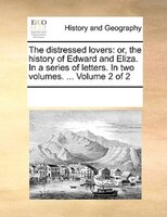 The Distressed Lovers: Or, The History Of Edward And Eliza. In A Series Of Letters. In Two Volumes. ...  Volume 2 Of 2