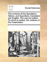 The Mottoes Of The Spectators, Tatlers, And Guardians, Translated Into English. The Second Edition. To Which Is Added, The Mottoes
