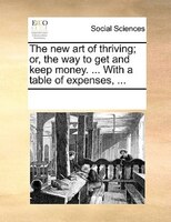 The New Art Of Thriving; Or, The Way To Get And Keep Money. ... With A Table Of Expenses, ...