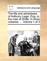The Life And Adventures Of Anthony Leger, Esq; Or, The Man Of Shifts. In Three Volumes. ...  Volume 1 Of 3
