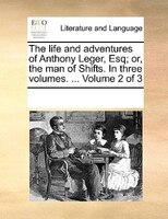 The Life And Adventures Of Anthony Leger, Esq; Or, The Man Of Shifts. In Three Volumes. ...  Volume 2 Of 3