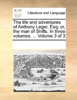 The Life And Adventures Of Anthony Leger, Esq; Or, The Man Of Shifts. In Three Volumes. ...  Volume 3 Of 3