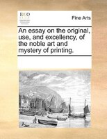 An Essay On The Original, Use, And Excellency, Of The Noble Art And Mystery Of Printing.