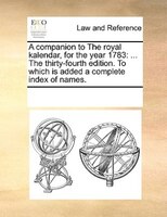 A Companion To The Royal Kalendar, For The Year 1783: ... The Thirty-fourth Edition. To Which Is Added A Complete Index Of Names.