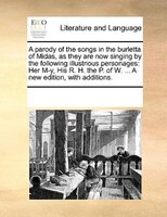 A Parody Of The Songs In The Burletta Of Midas, As They Are Now Singing By The Following Illustrious Personages: Her M-y, His R. H