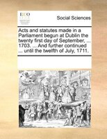 Acts And Statutes Made In A Parliament Begun At Dublin The Twenty First Day Of September, ... 1703. ... And Further Continued ...