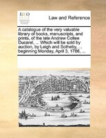 A Catalogue Of The Very Valuable Library Of Books, Manuscripts, And Prints, Of The Late Andrew Coltee Ducarel, ... Which Will Be S