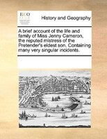 A Brief Account Of The Life And Family Of Miss Jenny Cameron, The Reputed Mistress Of The Pretender's Eldest Son. Containing Many