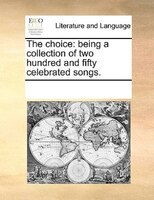 The Choice: Being A Collection Of Two Hundred And Fifty Celebrated Songs.