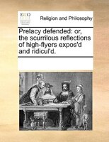 Prelacy Defended: Or, The Scurrilous Reflections Of High-flyers Expos'd And Ridicul'd.