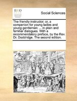 The Friendly Instructor; Or, A Companion For Young Ladies And Young Gentlemen: ... In Plain And Familiar Dialogues. With A Recomme