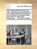The London Directory For The Year 1780. Containing An Alphabetical List Of The Names And Places Of Abode Of The Merchants And Prin