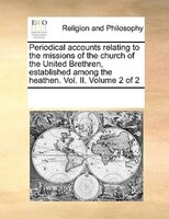 Periodical Accounts Relating To The Missions Of The Church Of The United Brethren, Established Among The Heathen. Vol. Ii.  Volume