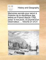 Memoires Secrets Pour Servir À L'histoire De La République Des Lettres En France Depuis 1762 Jusqu' À Nos Jours, Ou Journal D'un O