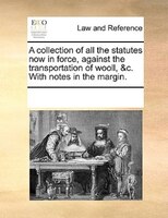 A Collection Of All The Statutes Now In Force, Against The Transportation Of Wooll, &c. With Notes In The Margin.