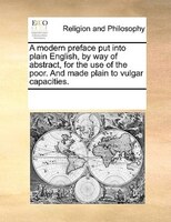 A Modern Preface Put Into Plain English, By Way Of Abstract, For The Use Of The Poor. And Made Plain To Vulgar Capacities.