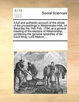 A Full And Authentic Account Of The Whole Of The Proceedings In Westminster-hall, On Saturday The 14th Feb. 1784; At A General Mee