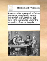 A Seasonable Apology For Father Dominick, Chaplain To Prince Prettyman The Catholick, But Now Lying In Durance Under The Suspicion