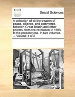 A Collection Of All The Treaties Of Peace, Alliance, And Commerce, Between Great-britain And Other Powers, From The Revolution In