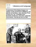 A Grammar Of The Malay Tongue, As Spoken In The Peninsula Of Malacca, The Islands Of Sumatra, Java, Borneo, Pulo Pinang, &c. &c. C