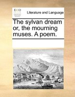 The Sylvan Dream Or, The Mourning Muses. A Poem.