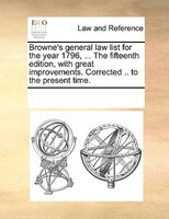 Browne's General Law List For The Year 1796, ... The Fifteenth Edition, With Great Improvements. Corrected .. To The Present Time.