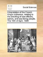 A Translation Of The French King's Ordinance, Relating To The Enrolling Of Sea-officers, Sailors, And Sea-faring People. The 15th