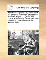Theatrical Biography: Or, Memoirs Of The Principal Performers Of The Three Theatres Royal ... Together With Critical And