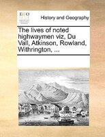 The Lives Of Noted Highwaymen Viz, Du Vall, Atkinson, Rowland, Withrington, ...