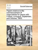 Papers Relative To The Commencement Of Negociations For Peace With France, In August, September, And October, 1800.