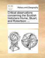 Critical Observations Concerning The Scottish Historians Hume, Stuart, And Robertson: ...