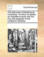 The Discovery Of America By Columbus. To Which Is Added, An Impartial Enquiry Into The Rise And Progress Of The Contest In America
