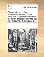 Observations On The President's Minute Of 25th June 1783, Communicated By Me To The Select Committee 23d July Following. (signed)