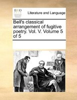 Bell's Classical Arrangement Of Fugitive Poetry. Vol. V.  Volume 5 Of 5