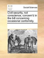 Civil Security, Not Conscience, Concern'd In The Bill Concerning Occasional Conformity.