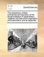 The Prospectus, Charter, Ordinances And Bye-laws, Of The Royal Institution Of Great Britain. Together With Lists Of The Proprietor