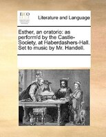 Esther, An Oratorio: As Perform'd By The Castle-society, At Haberdashers-hall. Set To Music By Mr. Handell.