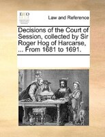Decisions Of The Court Of Session, Collected By Sir Roger Hog Of Harcarse, ... From 1681 To 1691.