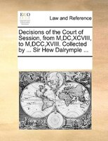 Decisions Of The Court Of Session, From M,dc,xcviii, To M,dcc,xviii. Collected By ... Sir Hew Dalrymple ...