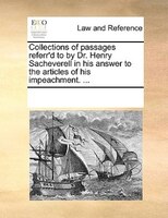 Collections Of Passages Referr'd To By Dr. Henry Sacheverell In His Answer To The Articles Of His Impeachment. ...