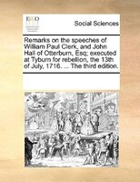 Remarks On The Speeches Of William Paul Clerk, And John Hall Of Otterburn, Esq; Executed At Tyburn For Rebellion, The 13th Of July