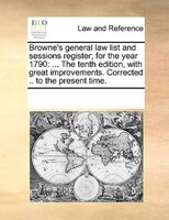 Browne's General Law List And Sessions Register; For The Year 1790: ... The Tenth Edition, With Great Improvements. Corrected .. T