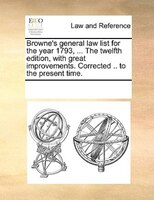 Browne's General Law List For The Year 1793, ... The Twelfth Edition, With Great Improvements. Corrected .. To The Present Time.