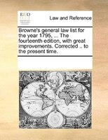 Browne's General Law List For The Year 1795, ... The Fourteenth Edition, With Great Improvements. Corrected .. To The Present Time