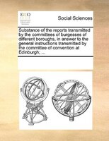 Substance Of The Reports Transmitted By The Committees Of Burgesses Of Different Boroughs, In Answer To The General Instructions T
