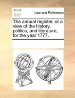The Annual Register, Or A View Of The History, Politics, And Literature, For The Year 1777.