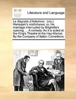 Le Disgratie D'arlechino: (viz.) Harlequin's Misfortunes; Or, His Marriage Interrupted By Brighella's Cunning. ... A Comedy.