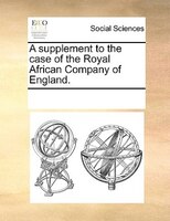 A Supplement To The Case Of The Royal African Company Of England.