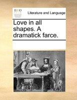 Love In All Shapes. A Dramatick Farce.