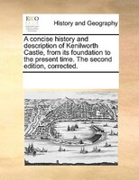 A Concise History And Description Of Kenilworth Castle, From Its Foundation To The Present Time. The Second Edition, Corrected.